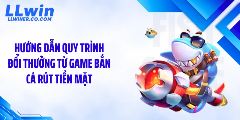 Hướng dẫn quy trình đổi thưởng từ game bắn cá rút tiền mặt