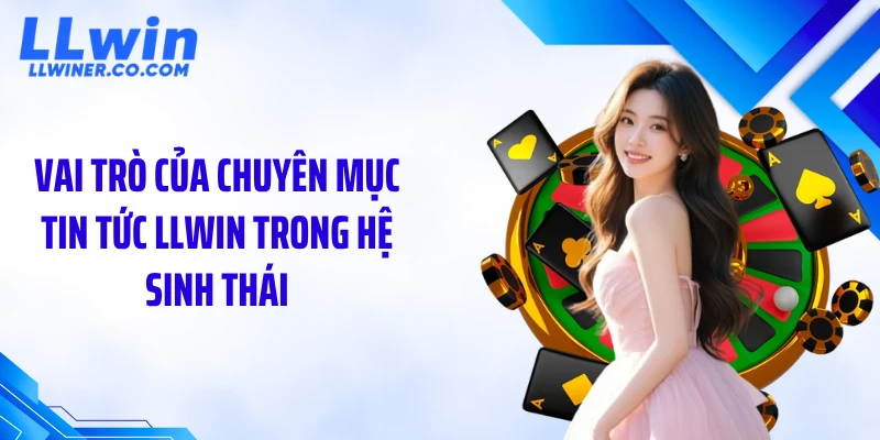 Vai trò của chuyên mục tin tức LLWIN trong hệ sinh thái